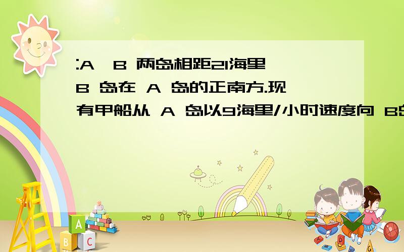 :A、B 两岛相距21海里,B 岛在 A 岛的正南方.现有甲船从 A 岛以9海里/小时速度向 B岛行驶,而乙船同时以6海里/小时的速度离开 B 岛向南偏东60°方向行驶,问行驶多少时间后两船相距最近?此时两