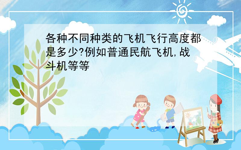 各种不同种类的飞机飞行高度都是多少?例如普通民航飞机,战斗机等等