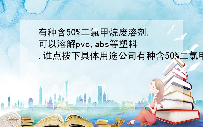 有种含50%二氯甲烷废溶剂,可以溶解pvc,abs等塑料,谁点拨下具体用途公司有种含50%二氯甲烷废溶剂,因气味等问题不好蒸馏回收,测试可以溶解pvc,abs等塑料产品,哪位大侠能点拨下具体用途,我应