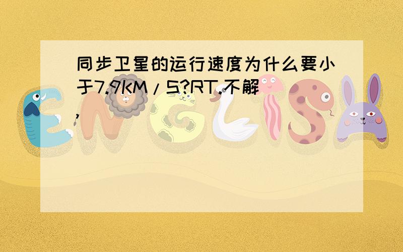 同步卫星的运行速度为什么要小于7.9KM/S?RT.不解,