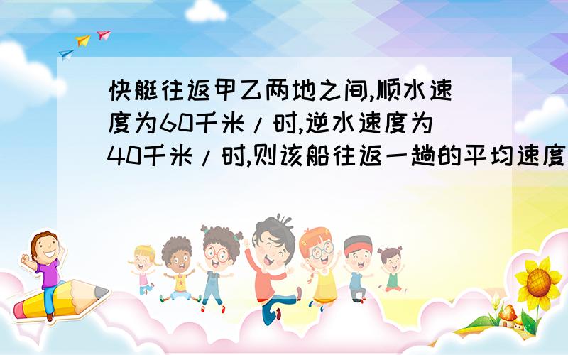 快艇往返甲乙两地之间,顺水速度为60千米/时,逆水速度为40千米/时,则该船往返一趟的平均速度为多少?