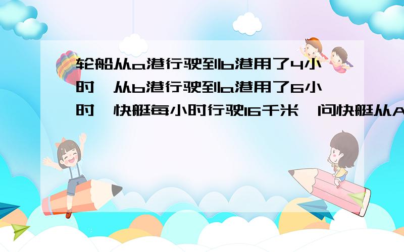 轮船从a港行驶到b港用了4小时,从b港行驶到a港用了6小时,快艇每小时行驶16千米,问快艇从A到C用几小时?（A到B相距96千米,B到C相距64千米）答案是8小时,急问的是快艇从A港到C港用几小时?求如何