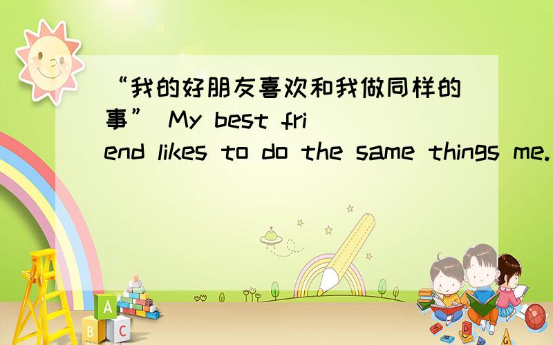 “我的好朋友喜欢和我做同样的事” My best friend likes to do the same things me.为什么为什么那样填？我已经填出来了，