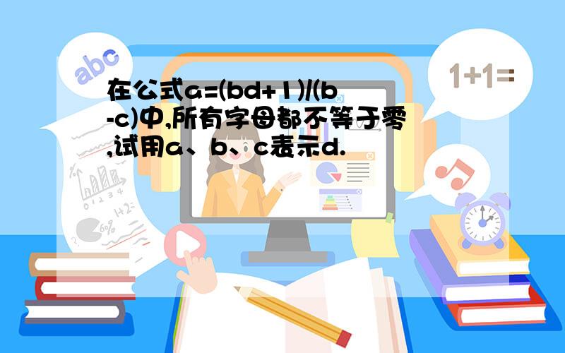 在公式a=(bd+1)/(b-c)中,所有字母都不等于零,试用a、b、c表示d.