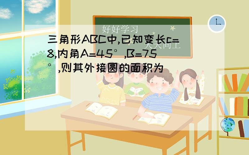 三角形ABC中,已知变长c=8,内角A=45°,B=75°,则其外接圆的面积为