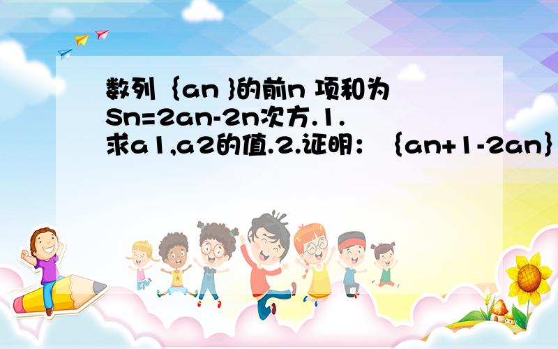 数列｛an }的前n 项和为Sn=2an-2n次方.1.求a1,a2的值.2.证明：｛an+1-2an｝是等比例数列.3.求｛an}的通项公式.那个n是小角标.那个n+1都是a的小角标.