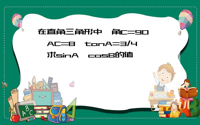 在直角三角形中,角C=90°,AC=8,tanA=3/4,求sinA、cosB的值