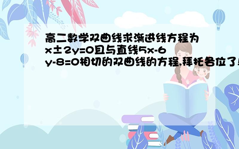 高二数学双曲线求渐进线方程为x±2y=0且与直线5x-6y-8=0相切的双曲线的方程.拜托各位了!