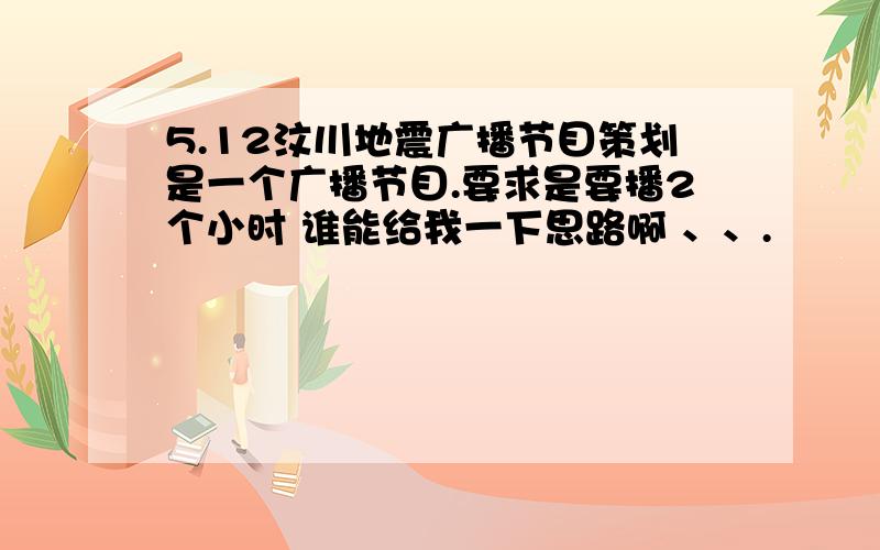 5.12汶川地震广播节目策划是一个广播节目.要求是要播2个小时 谁能给我一下思路啊 、、.