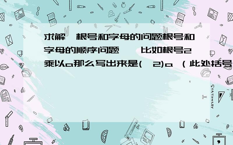 求解,根号和字母的问题根号和字母的顺序问题……比如根号2乘以a那么写出来是(√2)a （此处括号为了区分根号2个a,以免堪称根号2a）  还是a√2?