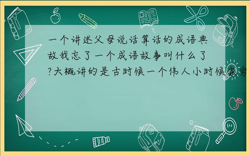 一个讲述父母说话算话的成语典故我忘了一个成语故事叫什么了?大概讲的是古时候一个伟人小时候家穷,孩子吵着要吃猪肉,于是父亲说晚上带回来一块猪肉.结果,父亲晚上回来时忘了,后来父