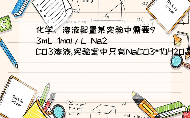 化学、溶液配置某实验中需要93mL 1mol/L Na2CO3溶液,实验室中只有NaCO3*10H2O晶体.计算所需NaCO3*10H2O晶体的质量.