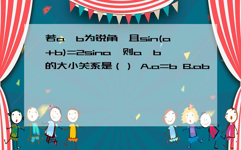 若a,b为锐角,且sin(a+b)=2sina,则a,b的大小关系是（） A.a=b B.ab