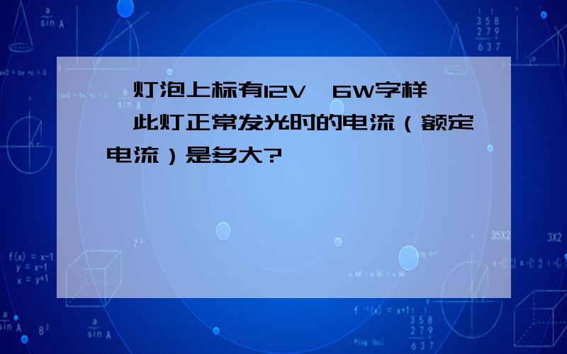 一灯泡上标有12V,6W字样,此灯正常发光时的电流（额定电流）是多大?