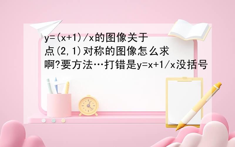 y=(x+1)/x的图像关于点(2,1)对称的图像怎么求啊?要方法…打错是y=x+1/x没括号