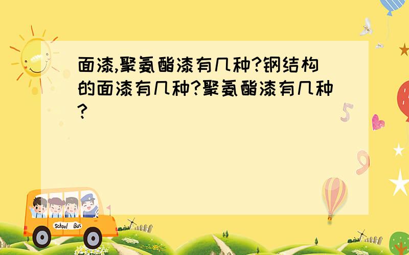 面漆,聚氨酯漆有几种?钢结构的面漆有几种?聚氨酯漆有几种?