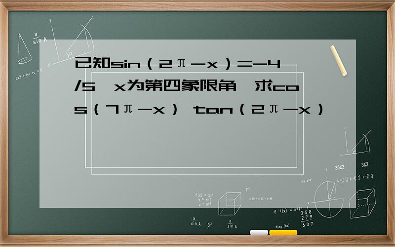 已知sin（2π-x）=-4/5,x为第四象限角,求cos（7π-x） tan（2π-x）