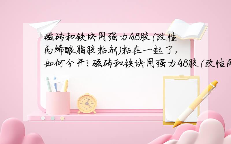 磁砖和铁块用强力AB胶（改性丙烯酸脂胶粘剂）粘在一起了,如何分开?磁砖和铁块用强力AB胶（改性丙烯酸脂胶粘剂）粘在一起后,用什么方法可以分开磁砖和铁块?最好不会损伤铁块