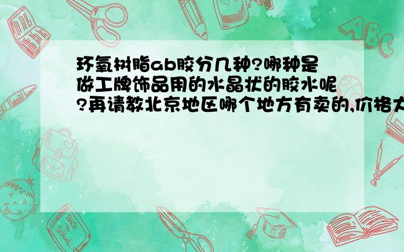 环氧树脂ab胶分几种?哪种是做工牌饰品用的水晶状的胶水呢?再请教北京地区哪个地方有卖的,价格大概在什么价位?如是外地的快递几天能到?