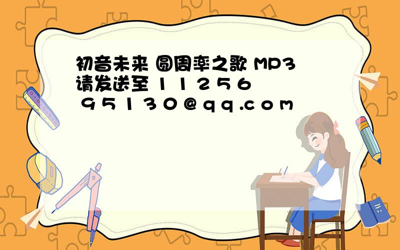 初音未来 圆周率之歌 MP3请发送至 1 1 2 5 6 9 5 1 3 0 @ q q .c o m