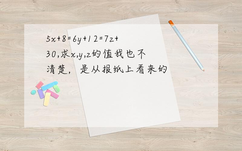 5x+8=6y+12=7z+30,求x,y,z的值我也不清楚，是从报纸上看来的