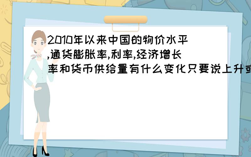 2010年以来中国的物价水平,通货膨胀率,利率,经济增长率和货币供给量有什么变化只要说上升或下降即可