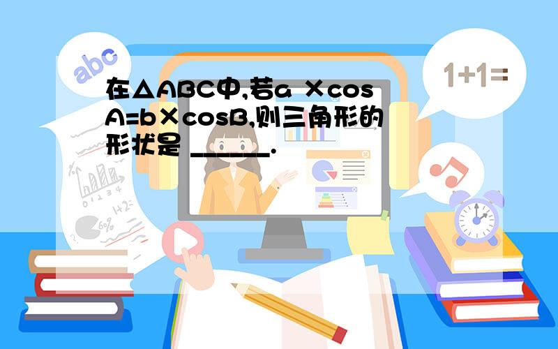 在△ABC中,若a ×cosA=b×cosB,则三角形的形状是 ______.