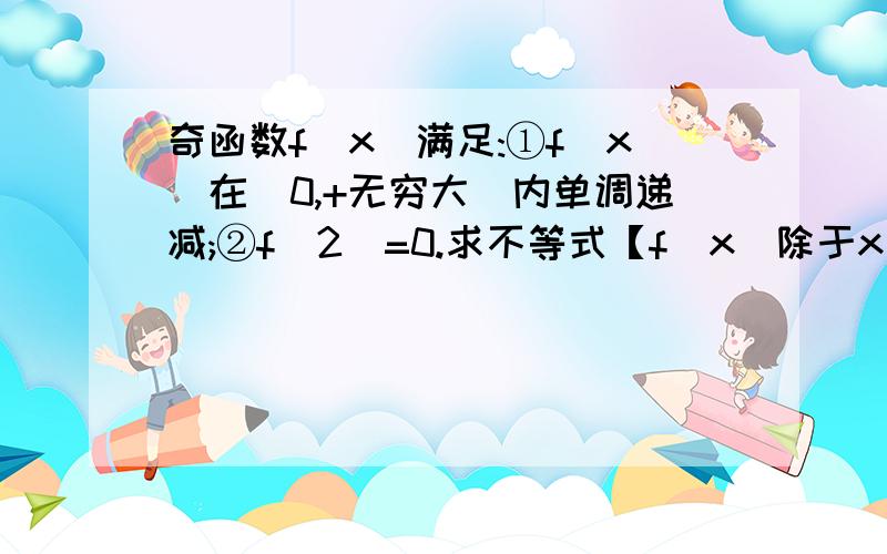 奇函数f(x)满足:①f(x)在(0,+无穷大)内单调递减;②f(2)=0.求不等式【f(x)除于x】