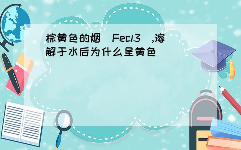 棕黄色的烟(Fecl3),溶解于水后为什么呈黄色