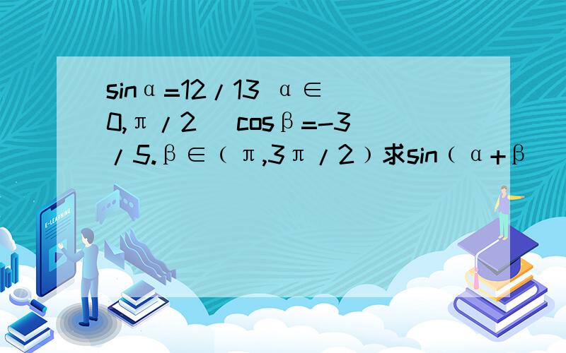 sinα=12/13 α∈(0,π/2) cosβ=-3/5.β∈﹙π,3π/2﹚求sin﹙α+β）