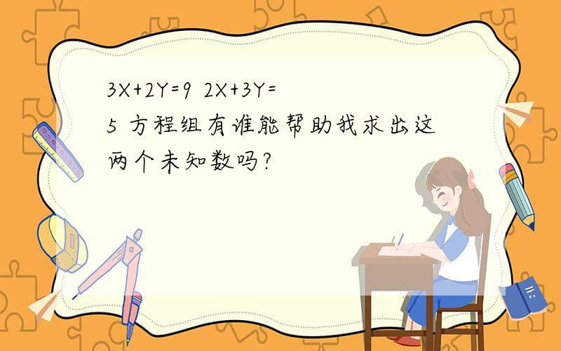 3X+2Y=9 2X+3Y=5 方程组有谁能帮助我求出这两个未知数吗?