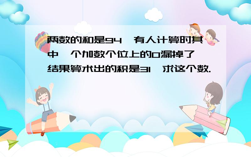 两数的和是94,有人计算时其中一个加数个位上的0漏掉了,结果算术出的积是31,求这个数.