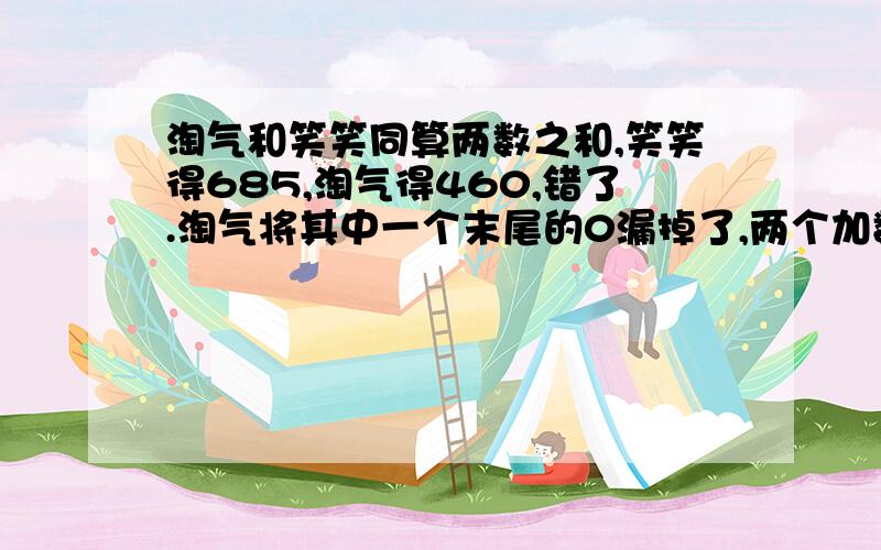 淘气和笑笑同算两数之和,笑笑得685,淘气得460,错了.淘气将其中一个末尾的0漏掉了,两个加数各是多少