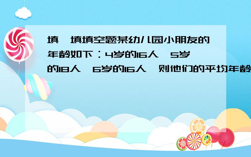 填一填填空题某幼儿园小朋友的年龄如下：4岁的16人,5岁的18人,6岁的16人,则他们的平均年龄为（ ）岁,中位数为（ ）岁.