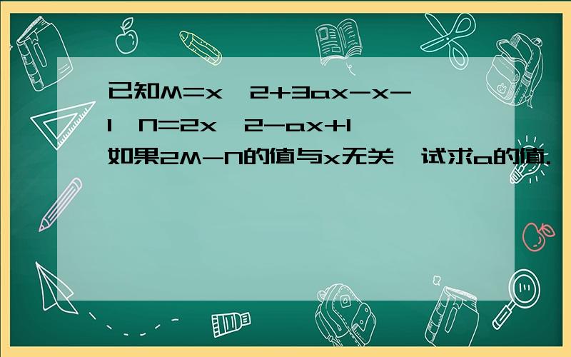 已知M=x^2+3ax-x-1,N=2x^2-ax+1,如果2M-N的值与x无关,试求a的值.