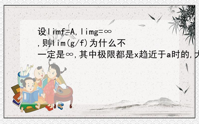 设limf=A,limg=∞,则lim(g/f)为什么不一定是∞,其中极限都是x趋近于a时的,大家帮帮我啊!