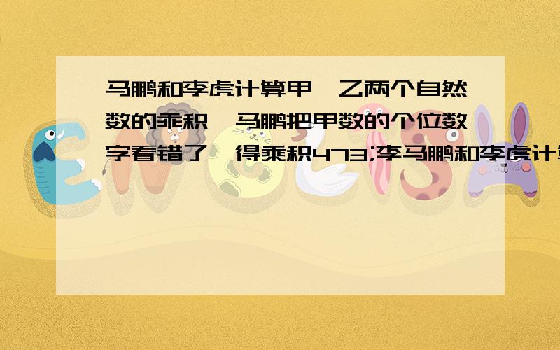 马鹏和李虎计算甲、乙两个自然数的乖积,马鹏把甲数的个位数字看错了,得乘积473;李马鹏和李虎计算甲、乙两个自然数的乖积,马鹏把甲数的个位数字看错了,得乘积473；李虎把甲数的十位数