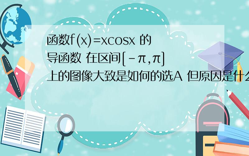 函数f(x)=xcosx 的导函数 在区间[-π,π] 上的图像大致是如何的选A 但原因是什么