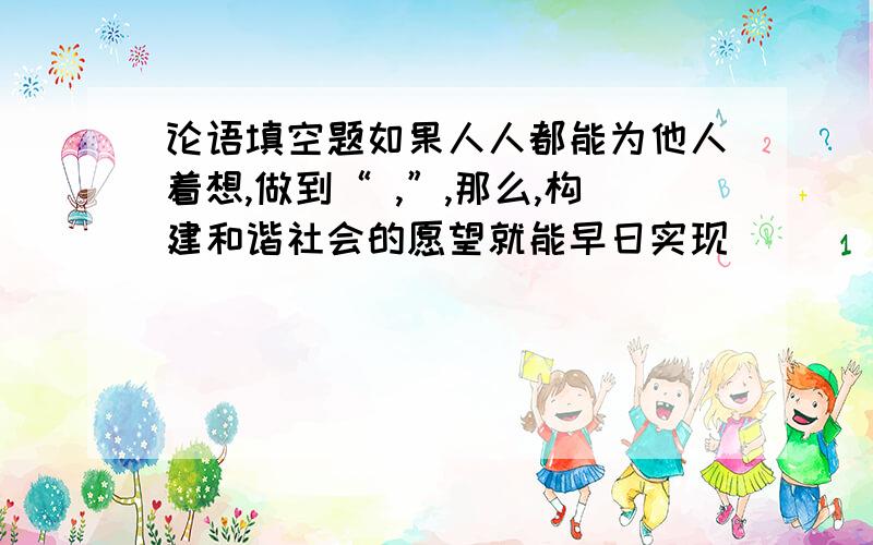 论语填空题如果人人都能为他人着想,做到“ ,”,那么,构建和谐社会的愿望就能早日实现