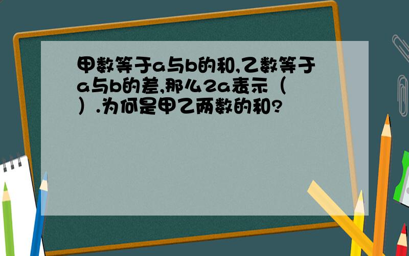 甲数等于a与b的和,乙数等于a与b的差,那么2a表示（ ）.为何是甲乙两数的和?