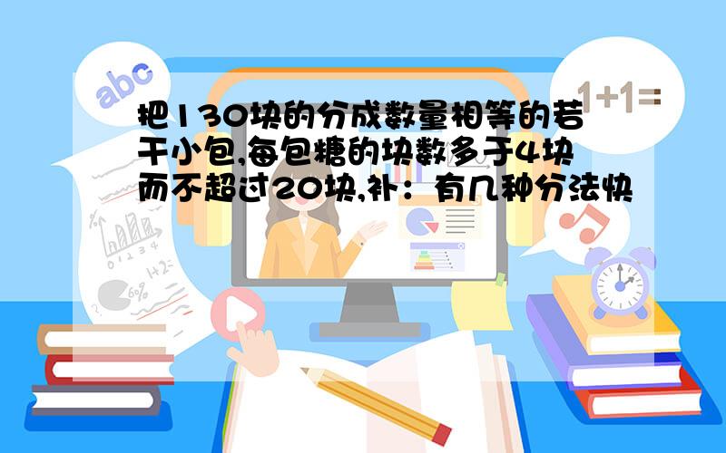 把130块的分成数量相等的若干小包,每包糖的块数多于4块而不超过20块,补：有几种分法快