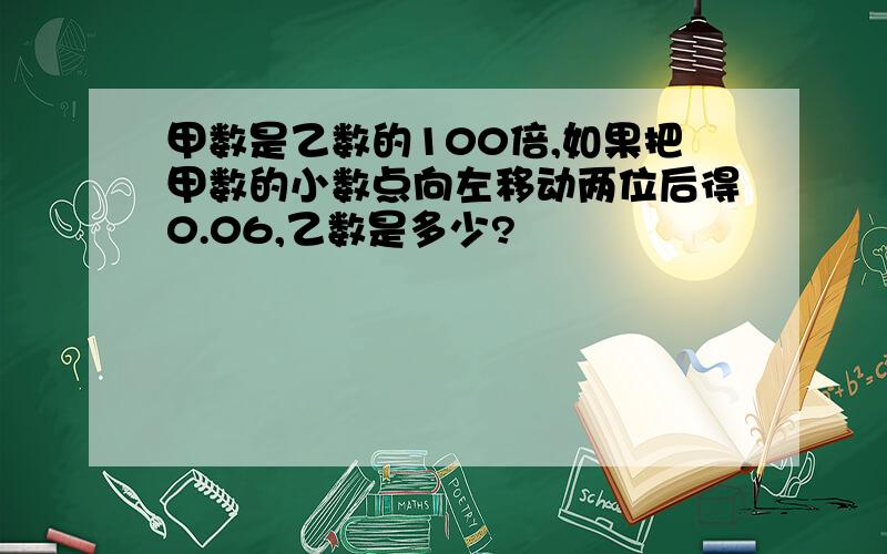 甲数是乙数的100倍,如果把甲数的小数点向左移动两位后得0.06,乙数是多少?