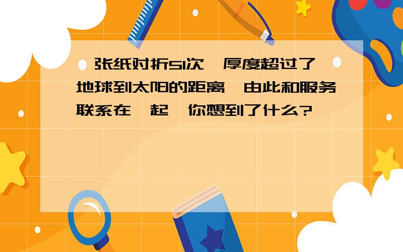 一张纸对折51次,厚度超过了地球到太阳的距离,由此和服务联系在一起,你想到了什么?