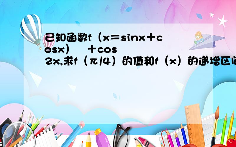 已知函数f（x＝sinx＋cosx）²＋cos2x,求f（π/4）的值和f（x）的递增区间