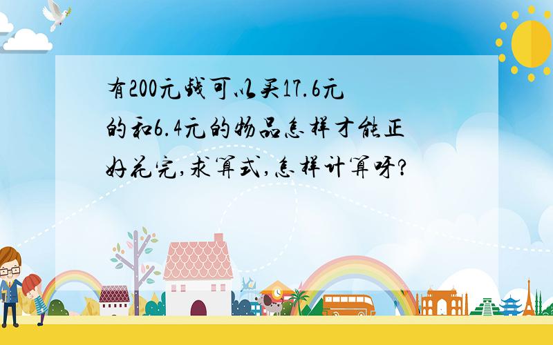 有200元钱可以买17.6元的和6.4元的物品怎样才能正好花完,求算式,怎样计算呀?