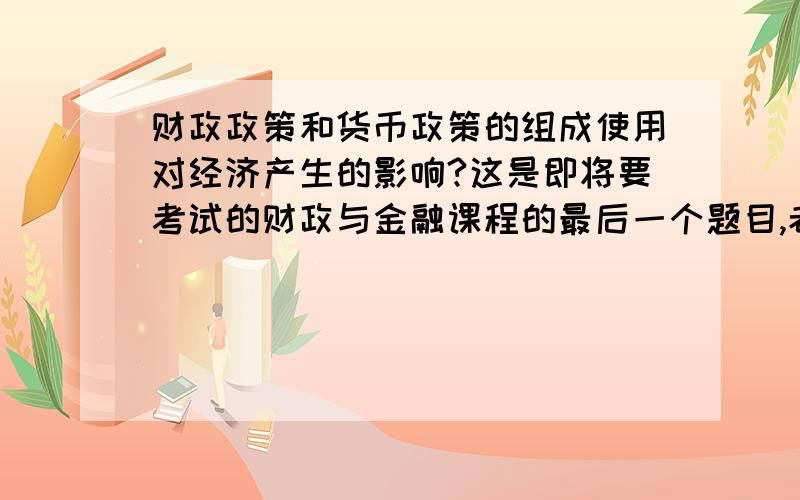 财政政策和货币政策的组成使用对经济产生的影响?这是即将要考试的财政与金融课程的最后一个题目,老师泄露的,但没说答案,希望好心人来解答一下!感激万分!我怎么找不到关键答案?