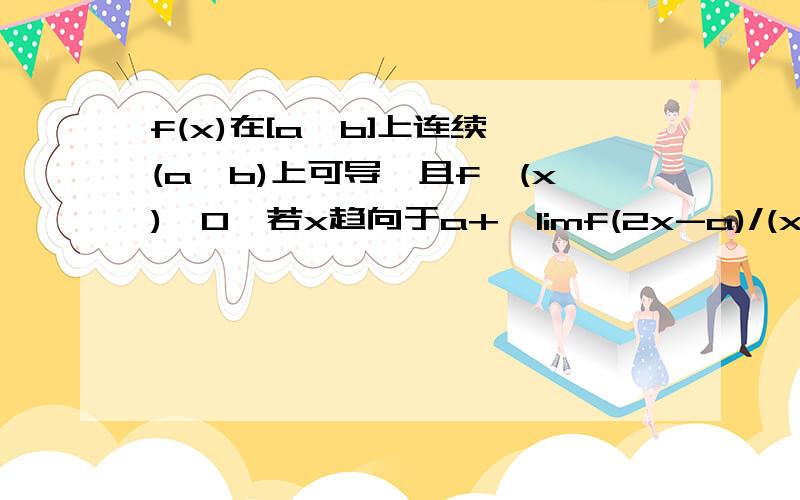 f(x)在[a,b]上连续,(a,b)上可导,且f′(x)>0,若x趋向于a+,limf(2x-a)/(x-a)存在,证明:在(a,b)内,f(x)>0