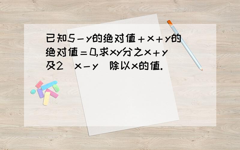 已知5－y的绝对值＋x＋y的绝对值＝0,求xy分之x＋y及2（x－y）除以x的值.