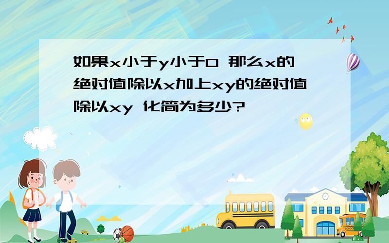 如果x小于y小于0 那么x的绝对值除以x加上xy的绝对值除以xy 化简为多少?