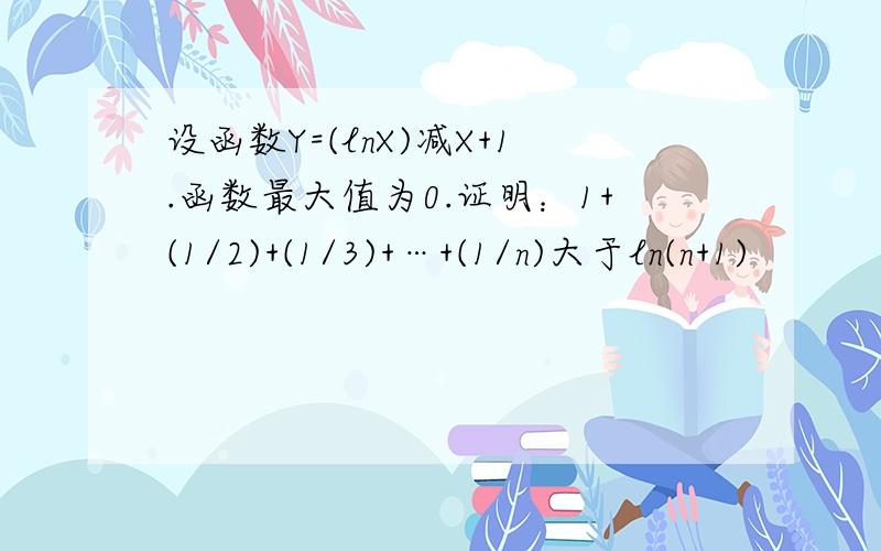 设函数Y=(lnX)减X+1.函数最大值为0.证明：1+(1/2)+(1/3)+…+(1/n)大于ln(n+1)